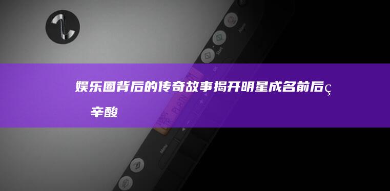 娱乐圈背后的传奇故事：揭开明星成名前后的辛酸与荣耀 (娱乐圈的幕后工作)