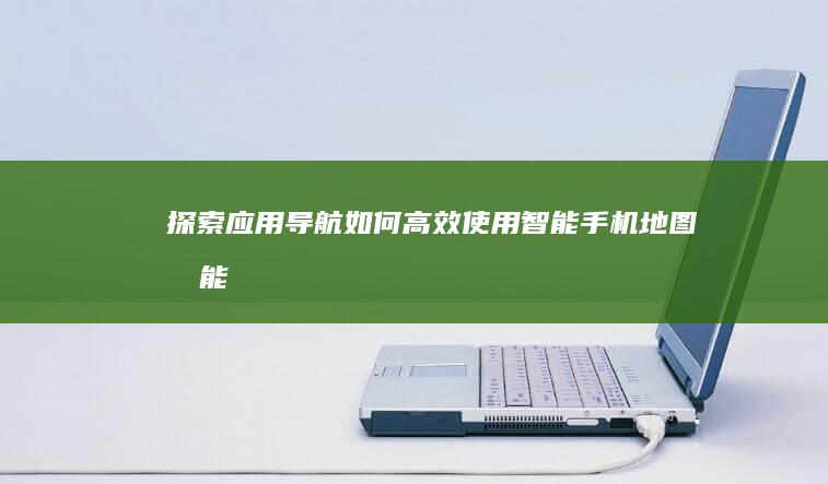 探索应用导航：如何高效使用智能手机地图功能 (探索应用导航的软件)