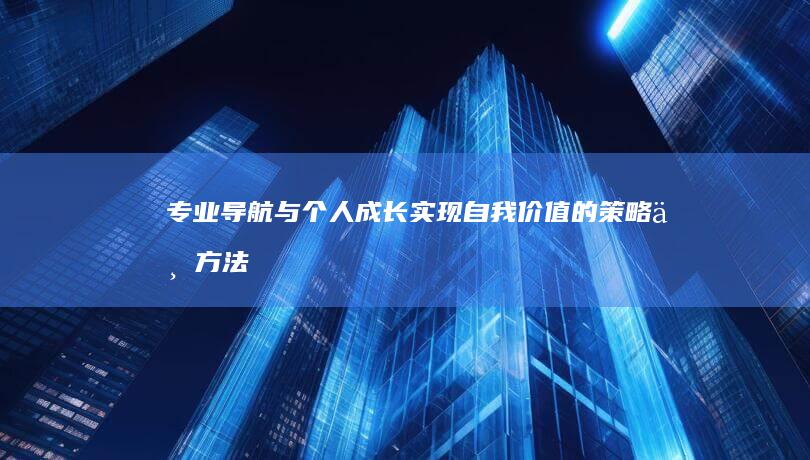 专业导航与个人成长：实现自我价值的策略与方法 (专业导航是什么)