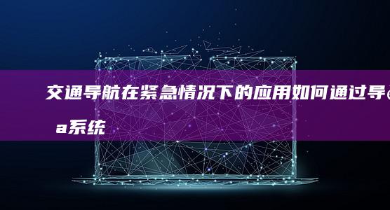 交通导航在紧急情况下的应用：如何通过导航系统提高道路安全 (导航到交通行)