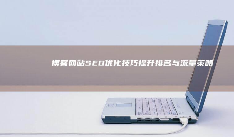 博客网站SEO优化技巧：提升排名与流量策略